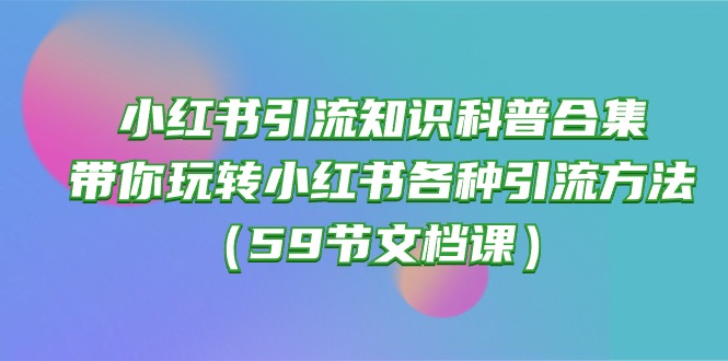 (10223期)小红书引流知识科普合集,带你玩转小红书各种引流方法(59节文档课)-任性资源网