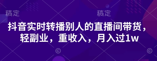 抖音实时转播别人的直播间带货,轻副业,重收入,月入过1w-任性资源网