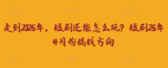 走到2025年,短剧还能怎么玩?短剧25年4月份搞钱方向-任性资源网