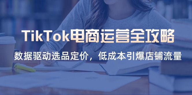 (14343期)TikTok电商运营全攻略,数据驱动选品定价,低成本引爆店铺流量-任性资源网