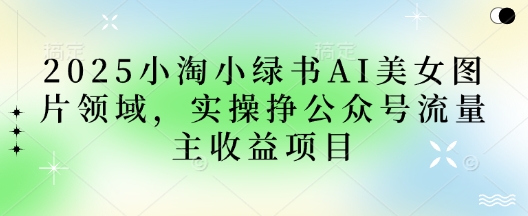 2025小绿书AI美女图片领域,实操挣公众号流量主收益项目-任性资源网