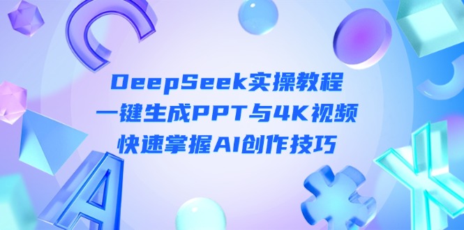 (14300期)DeepSeek入门实操教程:一键生成PPT与4K视频,快速掌握AI创作技巧-任性资源网