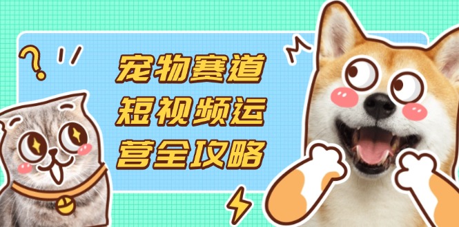 (14345期)宠物赛道短视频运营全攻略,选品拍摄剪辑实操,实现流量到收益转化-任性资源网