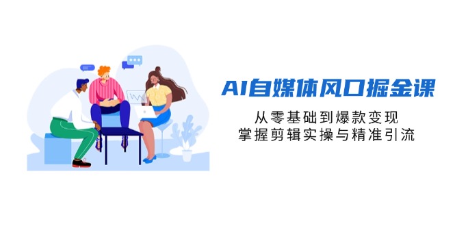 (14329期)AI自媒体风口掘金课,从零基础到爆款变现,掌握剪辑实操与精准引流-任性资源网