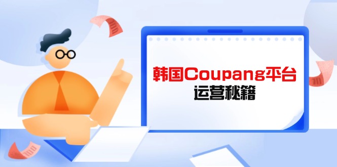 (14214期)韩国Coupang平台运营秘籍,酷胖卖家必修课,助力卖家提升平台竞争力-任性资源网