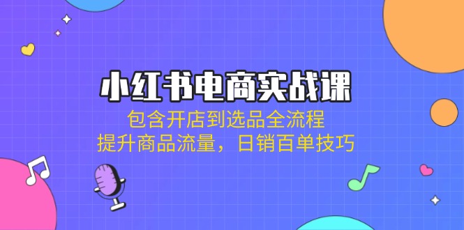 (14165期)小红书电商实战课:包含开店到选品全流程,提升商品流量,日销百单技巧-任性资源网