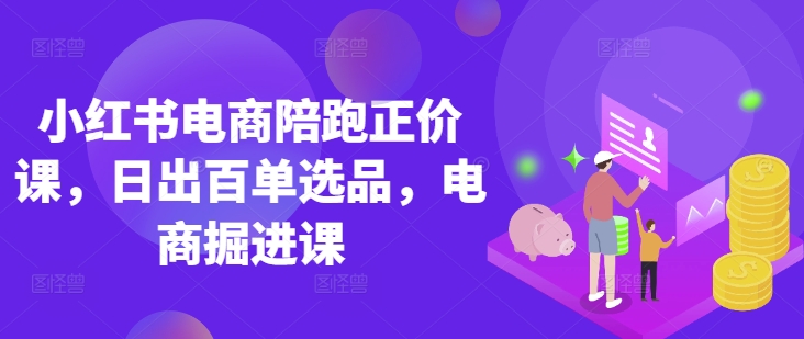 小红书电商陪跑正价课,小红书官方认证电商讲师教学,日出百单选品,电商掘进课-任性资源网