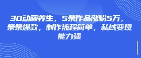 3D动画养生,5条作品涨粉5万,条条爆款,制作流程简单,私域变现能力强-任性资源网