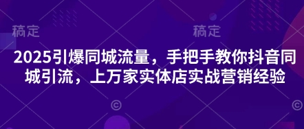 2025引爆同城流量,手把手教你抖音同城引流,上万家实体店实战营销经验-任性资源网