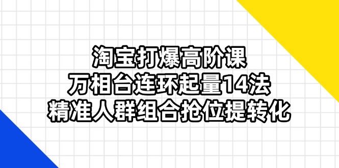 (14298期)淘宝打爆高阶课:万相台连环起量14法,精准人群组合抢位提转化-任性资源网