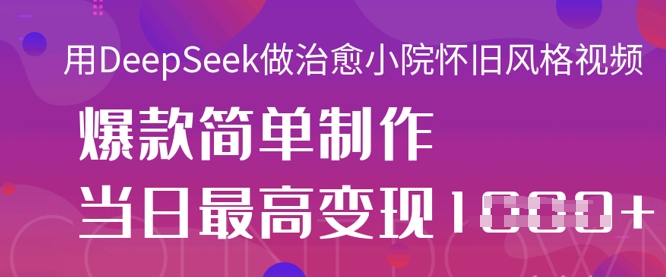 用DeepSeek做治愈小院怀旧风格视频,爆款轻松制作,当日最高变现1k-任性资源网