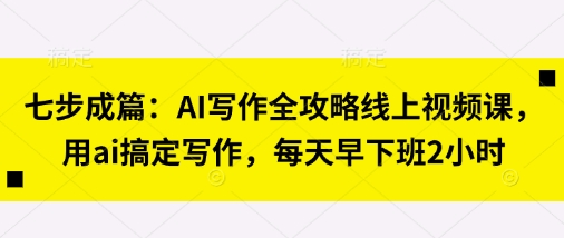 七步成篇:AI写作全攻略线上视频课,用ai搞定写作,每天早下班2小时-任性资源网