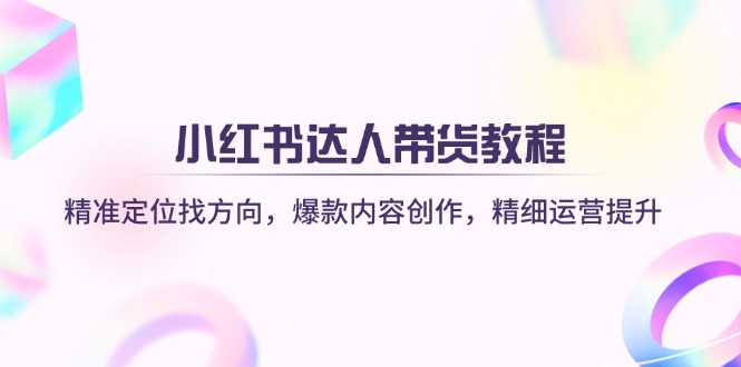 (14142期)小红书达人带货教程:精准定位找方向,爆款内容创作,精细运营提升-任性资源网