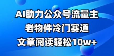 公众号流量主老物件冷门赛道,AI助力,文章阅读轻松10w+,全流程详细教程-任性资源网