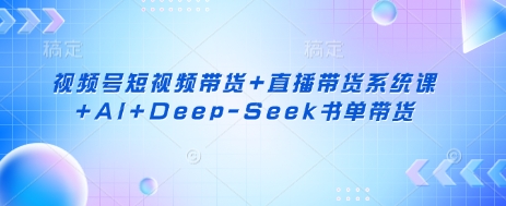 视频号短视频带货+直播带货系统课+AI+Deep-Seek书单带货-任性资源网