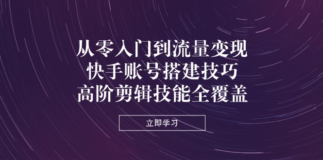 (14313期)从零入门到流量变现,快手账号搭建技巧,高阶剪辑技能全覆盖-任性资源网